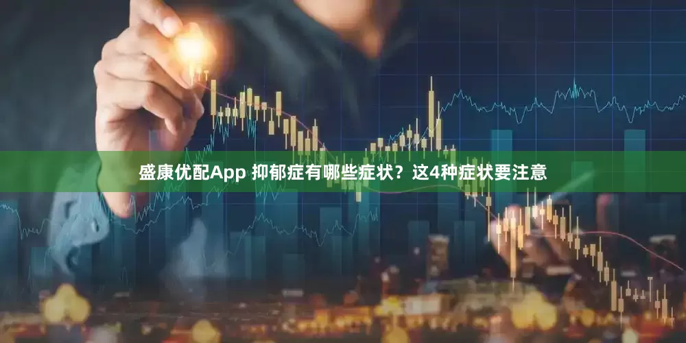 盛康优配App 抑郁症有哪些症状？这4种症状要注意