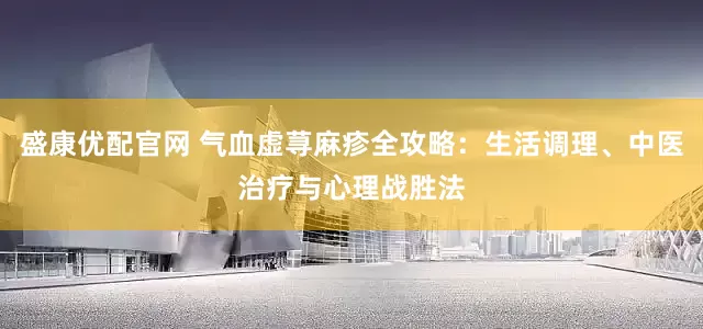 盛康优配官网 气血虚荨麻疹全攻略：生活调理、中医治疗与心理战胜法
