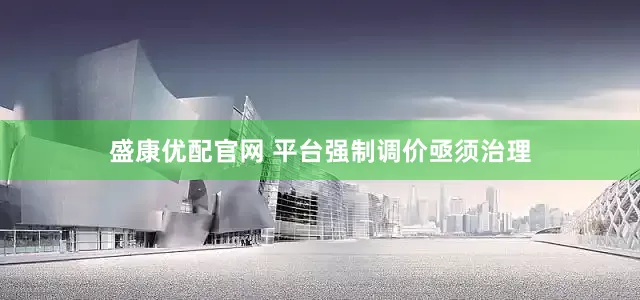 盛康优配官网 平台强制调价亟须治理