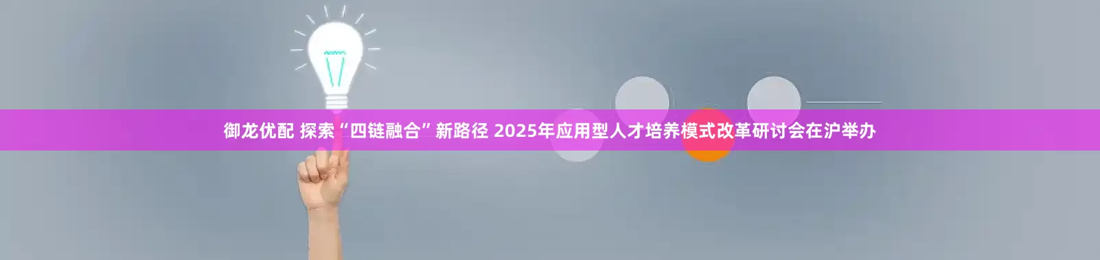 御龙优配 探索“四链融合”新路径 2025年应用型人才培养模式改革研讨会在沪举办