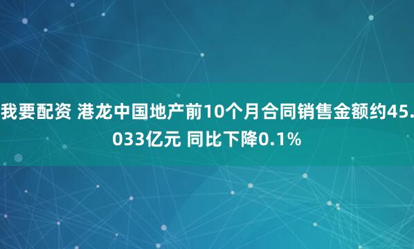 我要配资 港龙中国地产前10个月合同销售金额约45.033亿元 同比下降0.1%