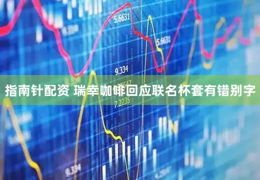 指南针配资 瑞幸咖啡回应联名杯套有错别字