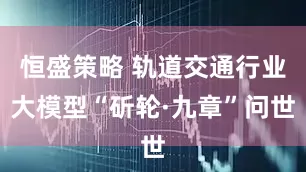 恒盛策略 轨道交通行业大模型“斫轮·九章”问世