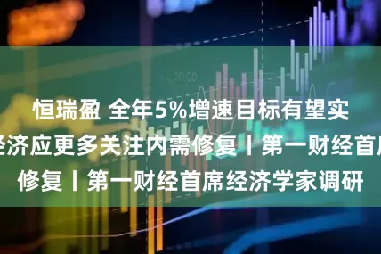 恒瑞盈 全年5%增速目标有望实现，未来国内经济应更多关注内需修复丨第一财经首席经济学家调研