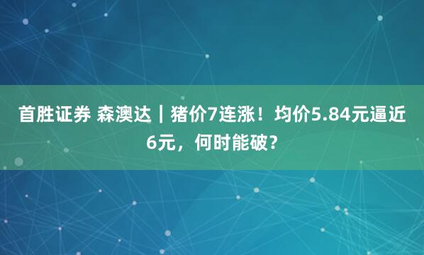 首胜证券 森澳达｜猪价7连涨！均价5.84元逼近6元，何时能破？