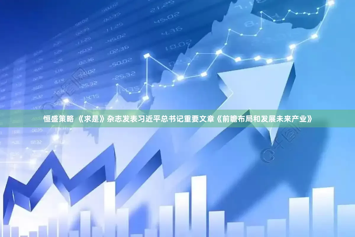 恒盛策略 《求是》杂志发表习近平总书记重要文章《前瞻布局和发展未来产业》