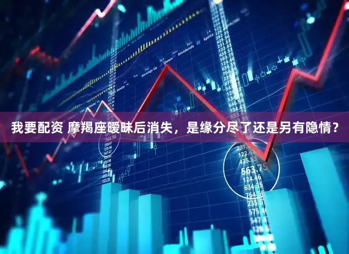 我要配资 摩羯座暧昧后消失，是缘分尽了还是另有隐情？
