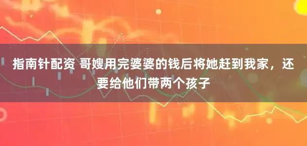 指南针配资 哥嫂用完婆婆的钱后将她赶到我家，还要给他们带两个孩子